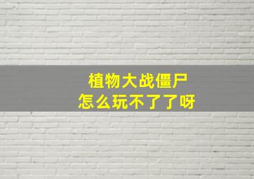 植物大战僵尸怎么玩不了了呀