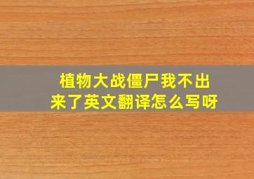 植物大战僵尸我不出来了英文翻译怎么写呀