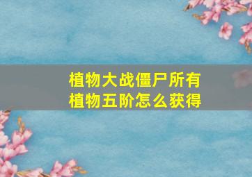 植物大战僵尸所有植物五阶怎么获得