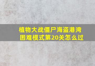 植物大战僵尸海盗港湾困难模式第20关怎么过