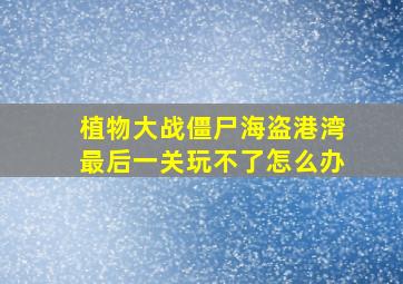 植物大战僵尸海盗港湾最后一关玩不了怎么办