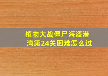 植物大战僵尸海盗港湾第24关困难怎么过