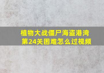 植物大战僵尸海盗港湾第24关困难怎么过视频