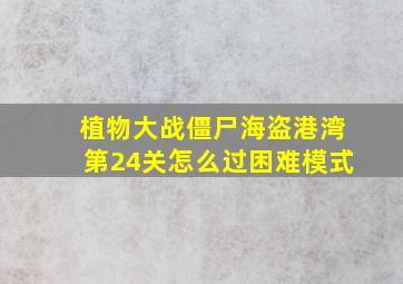 植物大战僵尸海盗港湾第24关怎么过困难模式