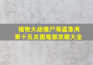 植物大战僵尸海盗港湾第十五关困难版攻略大全