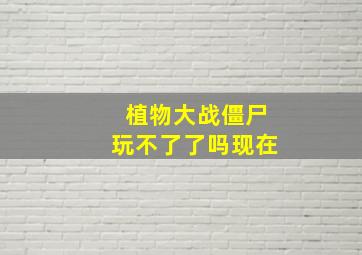 植物大战僵尸玩不了了吗现在