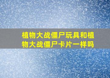 植物大战僵尸玩具和植物大战僵尸卡片一样吗