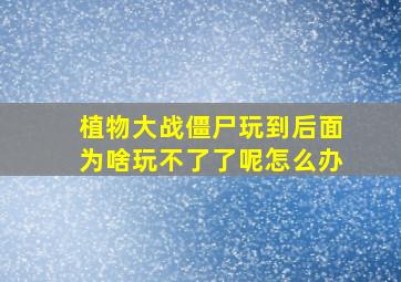 植物大战僵尸玩到后面为啥玩不了了呢怎么办