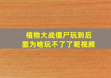 植物大战僵尸玩到后面为啥玩不了了呢视频