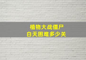 植物大战僵尸白天困难多少关