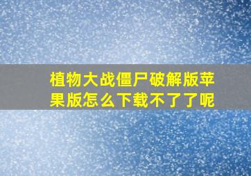 植物大战僵尸破解版苹果版怎么下载不了了呢