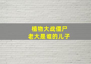 植物大战僵尸老大是谁的儿子