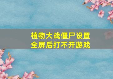 植物大战僵尸设置全屏后打不开游戏