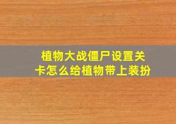 植物大战僵尸设置关卡怎么给植物带上装扮