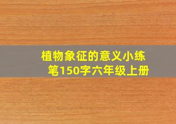 植物象征的意义小练笔150字六年级上册