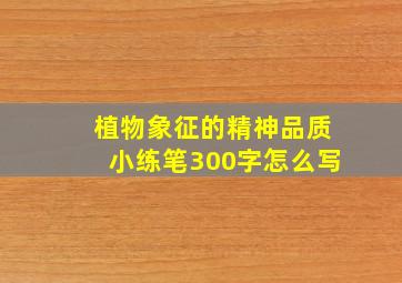 植物象征的精神品质小练笔300字怎么写