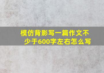 模仿背影写一篇作文不少于600字左右怎么写