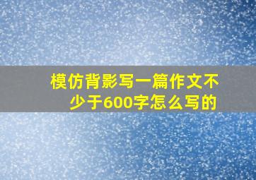 模仿背影写一篇作文不少于600字怎么写的