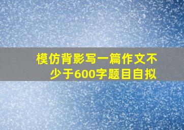 模仿背影写一篇作文不少于600字题目自拟