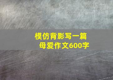 模仿背影写一篇母爱作文600字