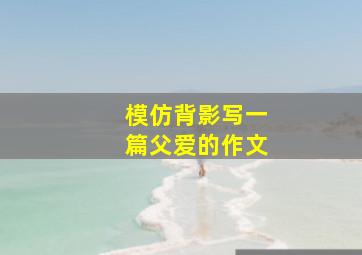 模仿背影写一篇父爱的作文