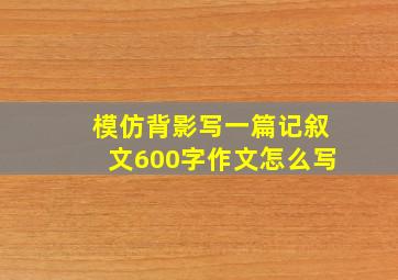 模仿背影写一篇记叙文600字作文怎么写