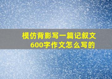 模仿背影写一篇记叙文600字作文怎么写的