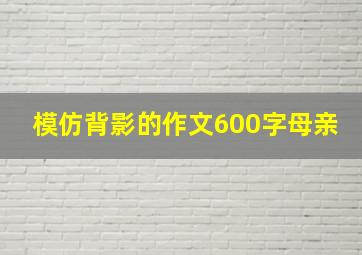 模仿背影的作文600字母亲