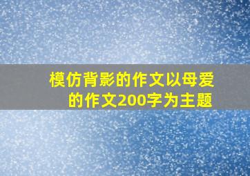 模仿背影的作文以母爱的作文200字为主题