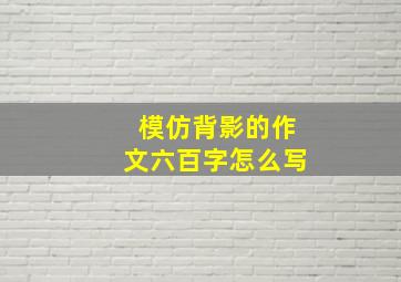 模仿背影的作文六百字怎么写