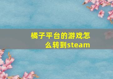 橘子平台的游戏怎么转到steam