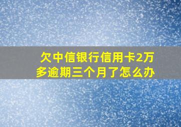 欠中信银行信用卡2万多逾期三个月了怎么办