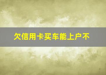 欠信用卡买车能上户不