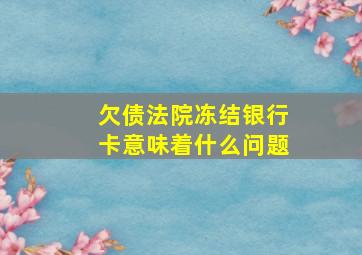 欠债法院冻结银行卡意味着什么问题