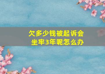 欠多少钱被起诉会坐牢3年呢怎么办