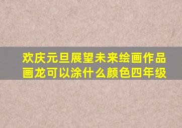 欢庆元旦展望未来绘画作品画龙可以涂什么颜色四年级