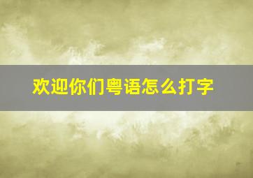 欢迎你们粤语怎么打字