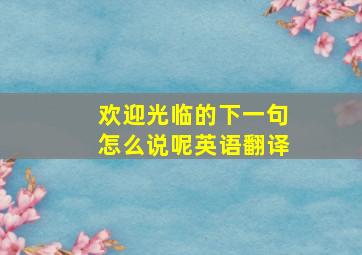 欢迎光临的下一句怎么说呢英语翻译