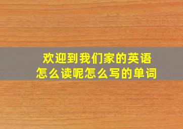 欢迎到我们家的英语怎么读呢怎么写的单词