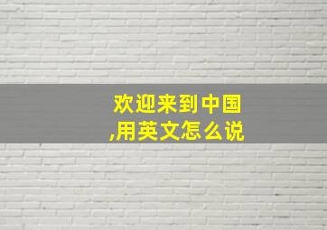 欢迎来到中国,用英文怎么说