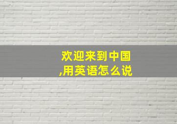 欢迎来到中国,用英语怎么说