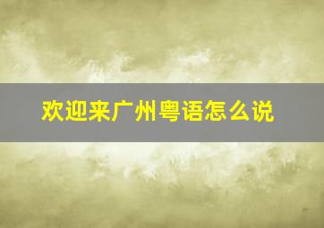 欢迎来广州粤语怎么说