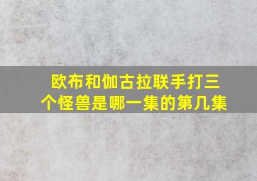 欧布和伽古拉联手打三个怪兽是哪一集的第几集