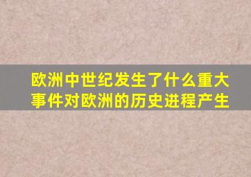 欧洲中世纪发生了什么重大事件对欧洲的历史进程产生