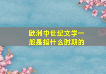 欧洲中世纪文学一般是指什么时期的