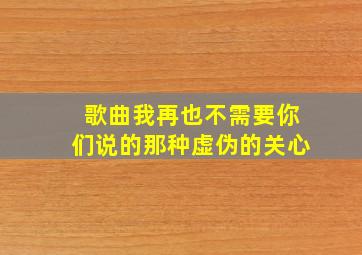 歌曲我再也不需要你们说的那种虚伪的关心