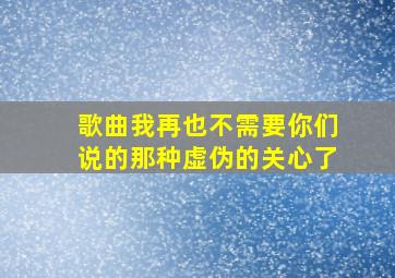 歌曲我再也不需要你们说的那种虚伪的关心了