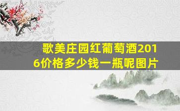 歌美庄园红葡萄酒2016价格多少钱一瓶呢图片