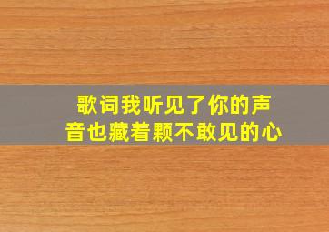 歌词我听见了你的声音也藏着颗不敢见的心