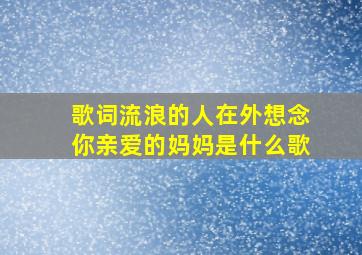 歌词流浪的人在外想念你亲爱的妈妈是什么歌